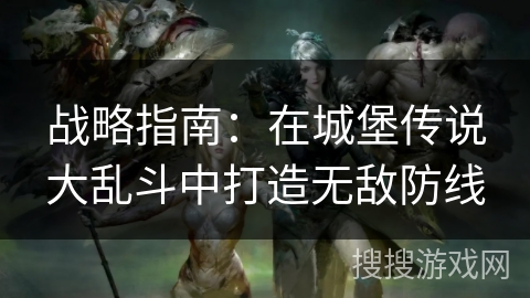 战略指南:在城堡传说大乱斗中打造无敌防线 战略指南:在城堡传说大乱斗中打造无敌防线