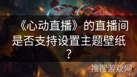 《心动直播》的直播间是否支持设置主题壁纸？