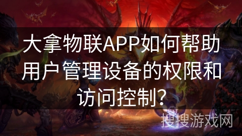 大拿物联APP如何帮助用户管理设备的权限和访问控制？