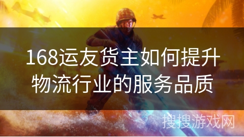 168运友货主如何提升物流行业的服务品质 168运友货主如何提升物流行业的服务品质