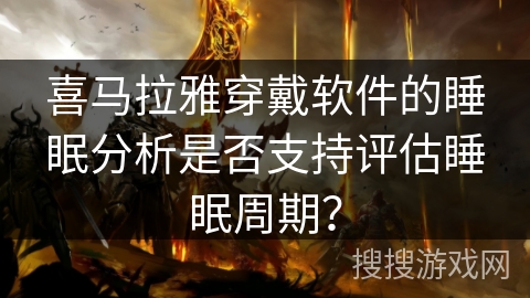 喜马拉雅穿戴软件的睡眠分析是否支持评估睡眠周期？