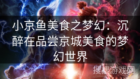 小京鱼美食之梦幻:沉醉在品尝京城美食的梦幻世界 小京鱼美食之梦幻:沉醉在品尝京城美食的梦幻世界