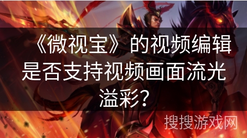《微视宝》的视频编辑是否支持视频画面流光溢彩？