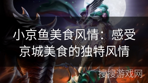 小京鱼美食风情：感受京城美食的独特风情
