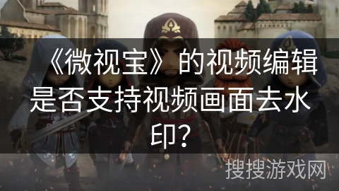 《微视宝》的视频编辑是否支持视频画面去水印？