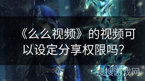 《么么视频》的视频可以设定分享权限吗？