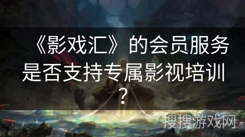《影戏汇》的会员服务是否支持专属影视培训？