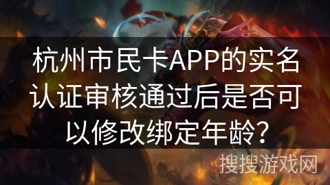 杭州市民卡APP的实名认证审核通过后是否可以修改绑定年龄? 杭州市民卡APP的实名认证审核通过后是否可以修改绑定年龄?
