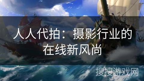 人人代拍:摄影行业的在线新风尚 人人代拍:摄影行业的在线新风尚