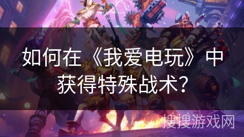如何在《我爱电玩》中获得特殊战术？