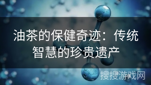 油茶的保健奇迹：传统智慧的珍贵遗产