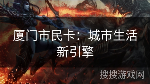 厦门市民卡:城市生活新引擎 厦门市民卡:城市生活新引擎