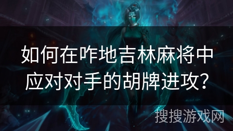 如何在咋地吉林麻将中应对对手的胡牌进攻? 如何在咋地吉林麻将中应对对手的胡牌进攻?