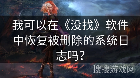 我可以在《没找》软件中恢复被删除的系统日志吗? 我可以在《没找》软件中恢复被删除的系统日志吗?