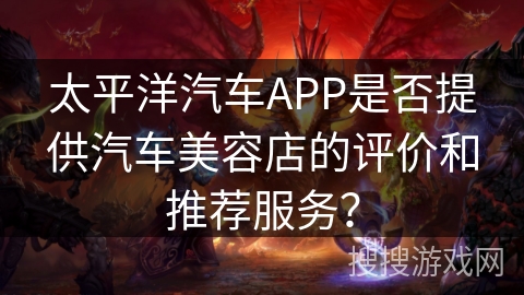 太平洋汽车APP是否提供汽车美容店的评价和推荐服务？