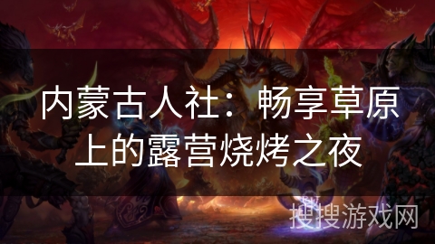 内蒙古人社：畅享草原上的露营烧烤之夜