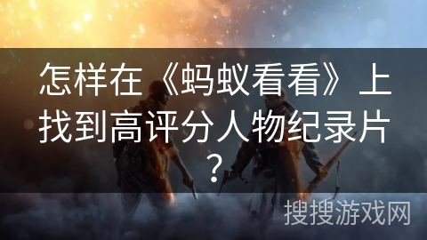 怎样在《蚂蚁看看》上找到高评分人物纪录片？