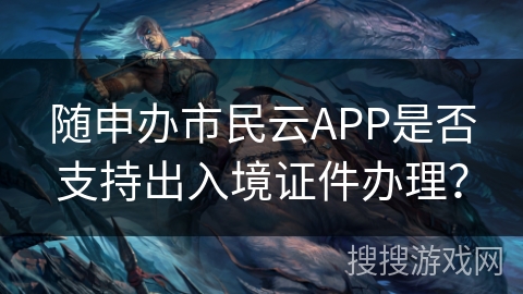 随申办市民云APP是否支持出入境证件办理? 随申办市民云APP是否支持出入境证件办理?