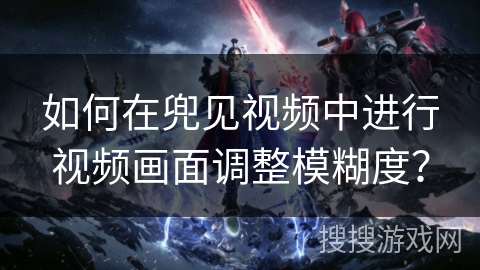 如何在兜见视频中进行视频画面调整模糊度？