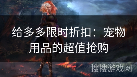 给多多限时折扣:宠物用品的超值抢购 给多多限时折扣:宠物用品的超值抢购