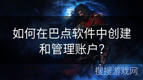 如何在巴点软件中创建和管理账户? 如何在巴点软件中创建和管理账户?
