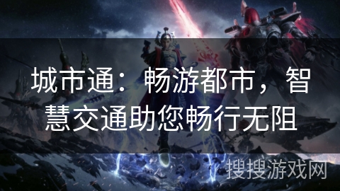 城市通:畅游都市,智慧交通助您畅行无阻 城市通:畅游都市,智慧交通助您畅行无阻