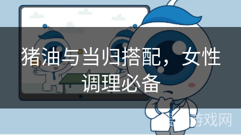 猪油与当归搭配，女性调理必备