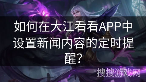 如何在大江看看APP中设置新闻内容的定时提醒？
