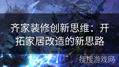 齐家装修创新思维：开拓家居改造的新思路