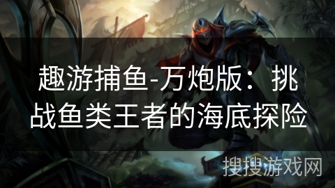 趣游捕鱼-万炮版:挑战鱼类王者的海底探险 趣游捕鱼-万炮版:挑战鱼类王者的海底探险