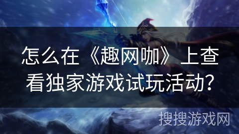 怎么在《趣网咖》上查看独家游戏试玩活动？