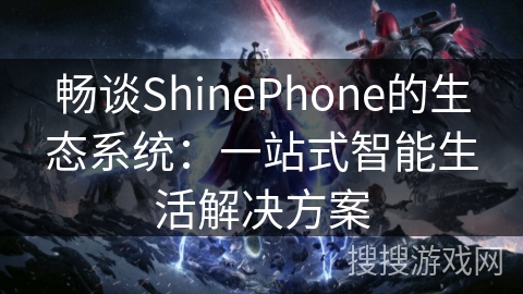 畅谈ShinePhone的生态系统:一站式智能生活解决方案 畅谈ShinePhone的生态系统:一站式智能生活解决方案