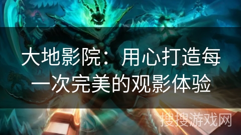 大地影院：用心打造每一次完美的观影体验