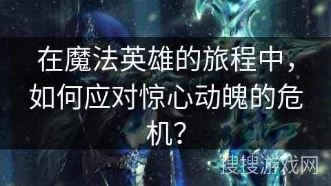 在魔法英雄的旅程中,如何应对惊心动魄的危机? 在魔法英雄的旅程中,如何应对惊心动魄的危机?
