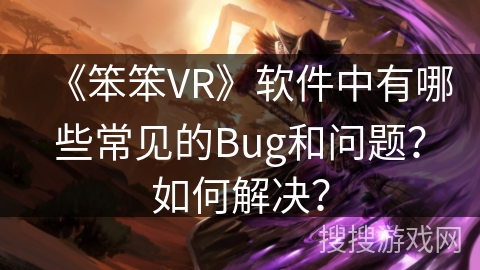 《笨笨VR》软件中有哪些常见的Bug和问题？如何解决？