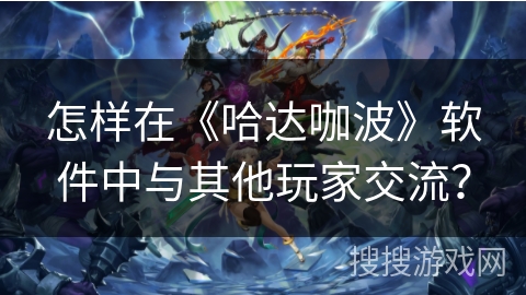 怎样在《哈达咖波》软件中与其他玩家交流？