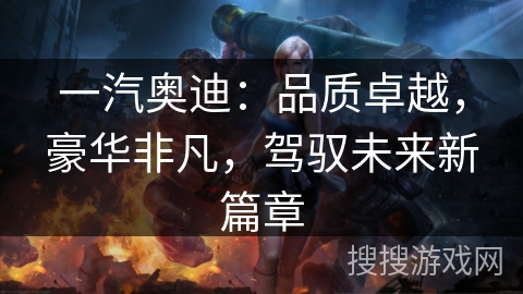 一汽奥迪:品质卓越,豪华非凡,驾驭未来新篇章 一汽奥迪:品质卓越,豪华非凡,驾驭未来新篇章