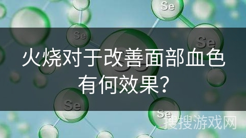 火烧对于改善面部血色有何效果？
