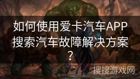 如何使用爱卡汽车APP搜索汽车故障解决方案？