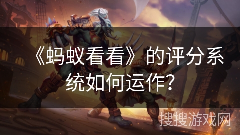 《蚂蚁看看》的评分系统如何运作? 《蚂蚁看看》的评分系统如何运作?