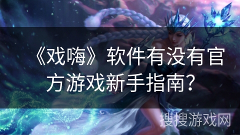 《戏嗨》软件有没有官方游戏新手指南？