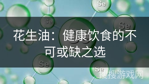 花生油：健康饮食的不可或缺之选
