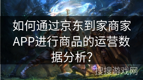 如何通过京东到家商家APP进行商品的运营数据分析？
