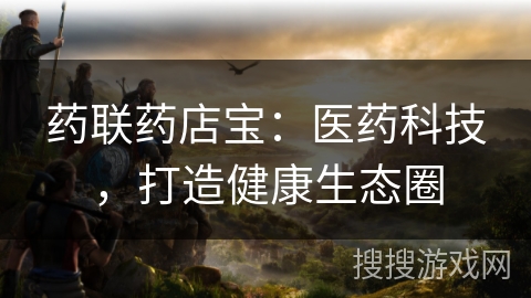药联药店宝:医药科技,打造健康生态圈 药联药店宝:医药科技,打造健康生态圈