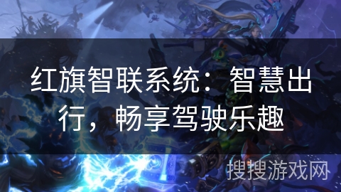 红旗智联系统:智慧出行,畅享驾驶乐趣 红旗智联系统:智慧出行,畅享驾驶乐趣