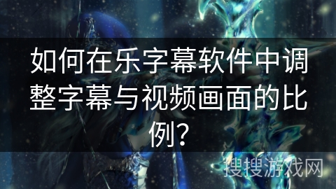 如何在乐字幕软件中调整字幕与视频画面的比例? 如何在乐字幕软件中调整字幕与视频画面的比例?