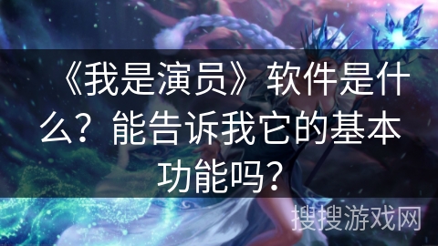 《我是演员》软件是什么？能告诉我它的基本功能吗？
