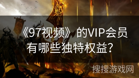 《97视频》的VIP会员有哪些独特权益? 《97视频》的VIP会员有哪些独特权益?