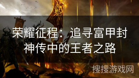 荣耀征程:追寻富甲封神传中的王者之路 荣耀征程:追寻富甲封神传中的王者之路