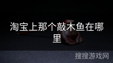 淘宝上那个敲木鱼在哪里 淘宝上那个敲木鱼在哪里
